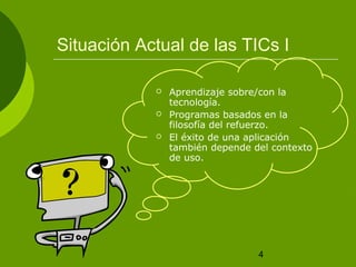 Situación Actual de las TICs I

               Aprendizaje sobre/con la
                tecnología.
               Programas basados en la
                filosofía del refuerzo.
               El éxito de una aplicación
                también depende del contexto
                de uso.




                                 4
 