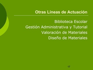 Otras Líneas de Actuación 
Biblioteca Escolar 
Gestión Administrativa y Tutorial 
Valoración de Materiales 
Diseño de Materiales 
17 
 