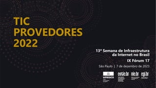 TIC
PROVEDORES
2022 13ª Semana de Infraestrutura
da Internet no Brasil
IX Fórum 17
São Paulo | 7 de dezembro de 2023
 
