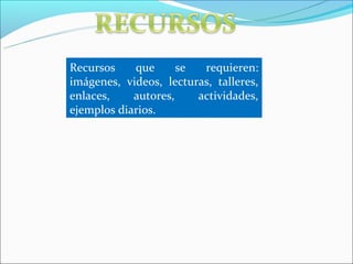 Recursos    que      se  requieren:
imágenes, videos, lecturas, talleres,
enlaces,    autores,    actividades,
ejemplos diarios.
 