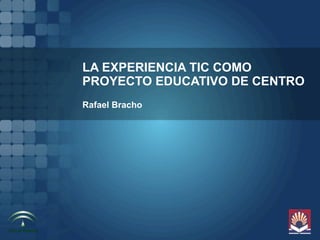 LA EXPERIENCIA TIC COMO
PROYECTO EDUCATIVO DE CENTRO
Rafael Bracho
 