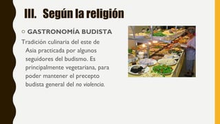 III. Según la religión
o GASTRONOMÍA BUDISTA
Tradición culinaria del este de
Asia practicada por algunos
seguidores del budismo. Es
principalmente vegetariana, para
poder mantener el precepto
budista general del no violencia.
 