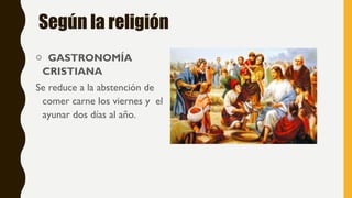 Según la religión
o GASTRONOMÍA
CRISTIANA
Se reduce a la abstención de
comer carne los viernes y el
ayunar dos días al año.
 