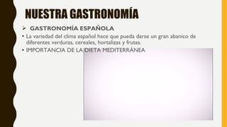 NUESTRA GASTRONOMÍA
 GASTRONOMÍA ESPAÑOLA
• La variedad del clima español hace que pueda darse un gran abanico de
diferentes verduras, cereales, hortalizas y frutas.
• IMPORTANCIA DE LA DIETA MEDITERRÁNEA
 