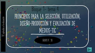 Principios para la selección, utilización,
diseño-producción y evaluación de
medios-tic
Bloque 1- tema 4
GRUPO 9 . 18
TICaplicadasalaeducación
 