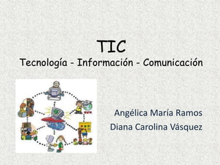TIC
Tecnología - Información - Comunicación
Angélica María Ramos
Diana Carolina Vásquez
 