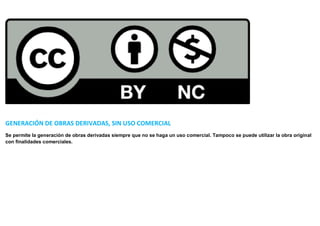 GENERACIÓN DE OBRAS DERIVADAS, SIN USO COMERCIAL
Se permite la generación de obras derivadas siempre que no se haga un uso comercial. Tampoco se puede utilizar la obra original
con finalidades comerciales.
