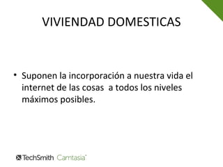 VIVIENDAD DOMESTICAS
• Suponen la incorporación a nuestra vida el
internet de las cosas a todos los niveles
máximos posibles.
 