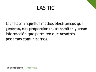 LAS TIC
Las TIC son aquellos medios electrónicos que
generan, nos proporcionan, transmiten y crean
información que permiten que nosotros
podamos comunicarnos.
 