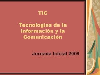TIC
Tecnologías de la
Información y la
Comunicación
Jornada Inicial 2009
 