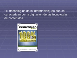 *TI (tecnologías de la información) las que se caracterizan por la digitación de las tecnologías de contenidos.