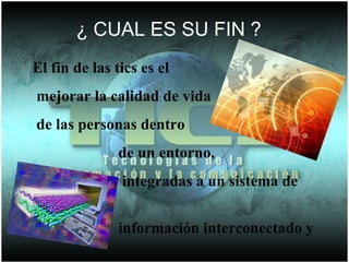 ¿Cual es su fin? ¿ CUAL ES SU FIN ? El fin de las tics es el mejorar la calidad de vida de las personas dentro  de un entorno,  integradas a un sistema de  información interconectado y  complementario.  