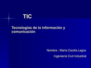 TIC  Tecnologías de la información y comunicación Nombre : María Cecilia Lagos    Ingeniería Civil Industrial     