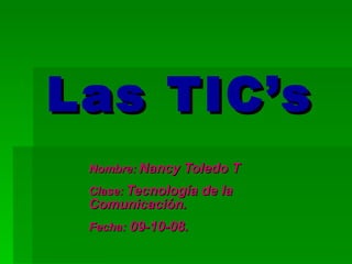 Las TIC’s
 Nombre: Nancy Toledo T
 Clase: Tecnología de la
 Comunicación.
 Fecha: 09-10-08.
 