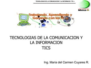 TECNOLOGIAS DE LA COMUNICACION Y LA INFORMACION  TICS   Ing. Maria del Carmen Cuyares R.  TECNOLOGIAS DE LA COMUNICACION Y LA INFORMACIO  TIC s 