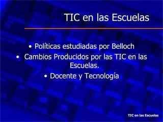 TIC en las Escuelas Políticas estudiadas por Belloch Cambios Producidos por las TIC en las Escuelas. Docente y Tecnología TIC en las Escuelas 
