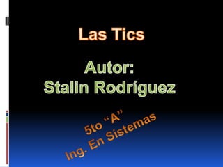 Las Tics Autor: Stalin Rodríguez 5to “A” Ing. En Sistemas 