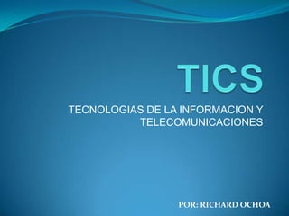 TICS TECNOLOGIAS DE LA INFORMACION Y TELECOMUNICACIONES POR: RICHARD OCHOA 