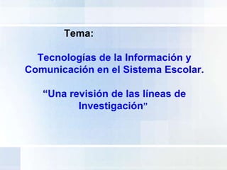 Tema: Tecnologías de la Información y Comunicación en el Sistema Escolar. “ Una revisión de las líneas de Investigación ”  