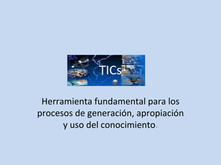 TICs Herramienta fundamental para los procesos de generación, apropiación y uso del conocimiento . 