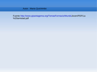 Autor : Maria Quichimbo  Fuente  http://www.pjsantagema.org/TemasFormacio/Mundo Joven/PDF/La%20amistad.pdf  