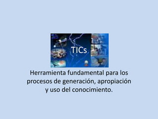 TICs Herramienta fundamental para los procesos de generación, apropiación y uso del conocimiento. 