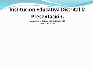 Institución Educativa Distrital la Presentación.Antes Centro de Educación básica N° 171Calle 33 N° 33-194 