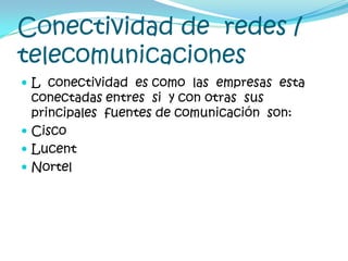 Conectividad de  redes / telecomunicacionesL  conectividad  es como  las  empresas  esta   conectadas entres  si  y con otras  sus  principales  fuentes de comunicación  son:CiscoLucentNortel