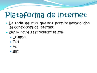 Plataforma de internetEs  todo  aquello  que nos  permite llevar acabo las conexiones de internet.Sus principales proveedores son:CompacDellHpIBM