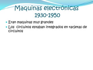 Maquinas electrónicas1930-1950Eran maquinas muy grandes Los  circuitos estaban integrados en tarjetas de circuitos
