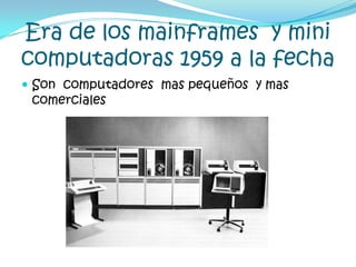 Era de los mainframes  y mini computadoras 1959 a la fechaSon  computadores  mas pequeños  y mas comerciales