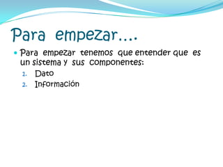 Para  empezar….Para  empezar  tenemos  que entender que  es un sistema y  sus  componentes:DatoInformación 