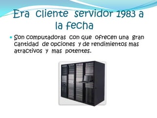 Era  cliente  servidor 1983 a la fecha Son computadoras  con que  ofrecen una  gran cantidad  de opciones  y de rendimientos mas  atractivos  y  mas  potentes. 