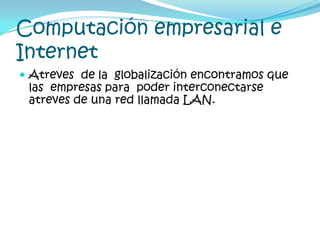 Computación empresarial e InternetAtreves  de la  globalización encontramos que las  empresas para  poder interconectarse atreves de una red llamada LAN.