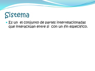 Sistema	Es un  el conjunto de partes interrelacionadas que interactúan entre si  con un fin especifico.