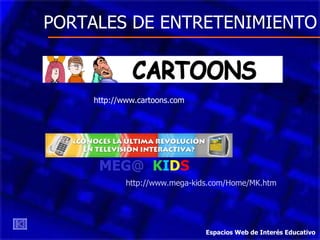 PORTALES DE ENTRETENIMIENTO http://www.cartoons.com MEG@   K I D S http://www.mega-kids.com/Home/MK.htm Espacios Web de Interés Educativo 