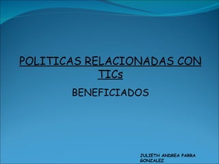 POLITICAS RELACIONADAS CON TICs BENEFICIADOS JULIETH ANDREA PARRA GONZALEZ CODIGO: 200711071 