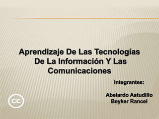 Aprendizaje De Las Tecnologías  De La Información Y Las Comunicaciones  Integrantes:     Abelardo Astudillo Beyker Rancel 