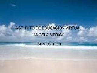 INSTITUTO DE EDUCACIÓN VIRTUAL “ ANGELA MERICI” SEMESTRE 1 