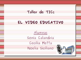 Taller de TICs EL VIDEO EDUCATIVO Alumnas Sonia Calandria Cecilia Metta Noelia Siciliano 