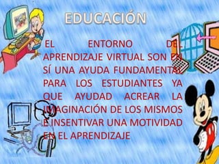 EL      ENTORNO       DEL
APRENDIZAJE VIRTUAL SON EN
SÍ UNA AYUDA FUNDAMENTAL
PARA LOS ESTUDIANTES YA
QUE AYUDAD ACREAR LA
IMAGINACIÓN DE LOS MISMOS
E INSENTIVAR UNA MOTIVIDAD
EN EL APRENDIZAJE
 