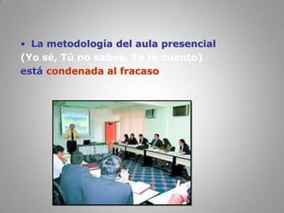 La metodología del aula presencial(Yo sé, Tú no sabes, Yo te cuento)está condenada al fracaso