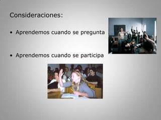 Consideraciones:Aprendemos cuando se preguntaAprendemos cuando se participa