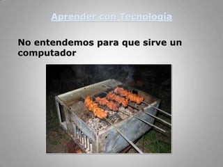 Aprender con TecnologíaNo entendemos para que sirve un computador