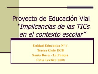Proyecto de Educación Vial    “Implicancias de las TICs en el contexto escolar” Unidad Educativa Nº 3  Tercer Ciclo EGB Santa Rosa - La Pampa  Ciclo Lectivo 2008 