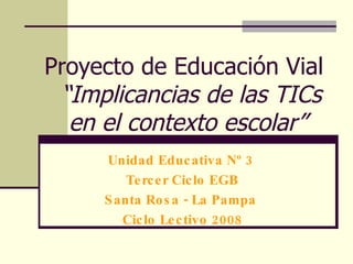 Proyecto de Educación Vial    “Implicancias de las TICs en el contexto escolar” Unidad Educativa Nº 3  Tercer Ciclo EGB Santa Rosa - La Pampa  Ciclo Lectivo 2008 