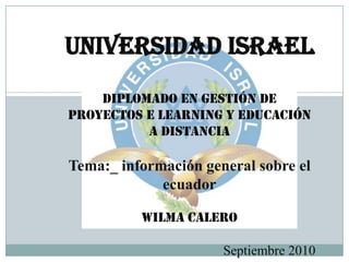 Universidad israel Diplomado en gestión de proyectos e learning y educación a distancia Tema:_ información general sobre el ecuador Wilma Calero Septiembre 2010 