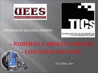 - ROBERTO CABEZAS CABEZAS - LUIS SOLIS GRANDA OCTUBRE, 2010 DIPLOMADO EN  EDUCACION SUPERIOR 