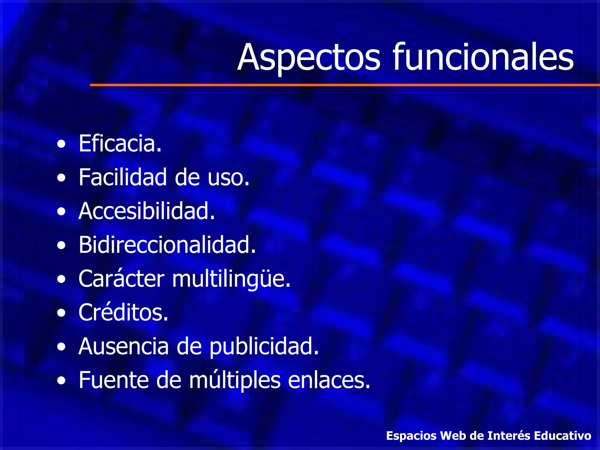 Aspectos funcionales Eficacia. Facilidad de uso. Accesibilidad. Bidireccionalidad. Carácter multilingüe. Créditos. Ausencia de publicidad. Fuente de múltiples enlaces. Espacios Web de Interés Educativo 
