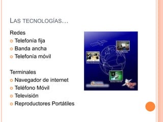 Las tecnologías…RedesTelefonía fijaBanda anchaTelefonía móvilTerminalesNavegador de internetTeléfono MóvilTelevisión Reproductores Portátiles